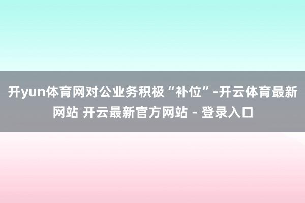 开yun体育网对公业务积极“补位”-开云体育最新网站 开云最新官方网站 - 登录入口