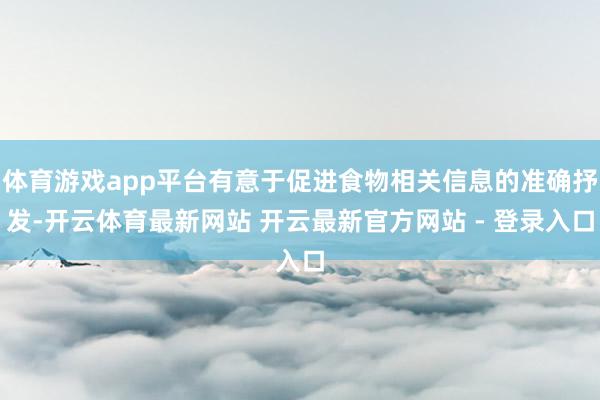 体育游戏app平台有意于促进食物相关信息的准确抒发-开云体育最新网站 开云最新官方网站 - 登录入口