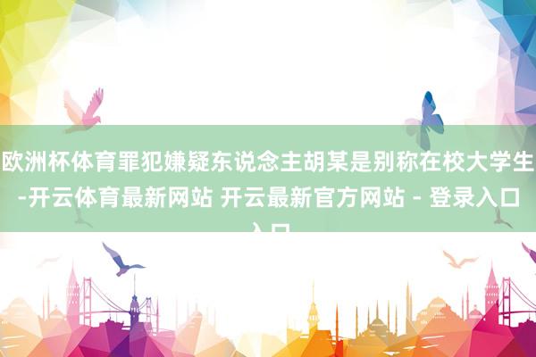 欧洲杯体育罪犯嫌疑东说念主胡某是别称在校大学生-开云体育最新网站 开云最新官方网站 - 登录入口