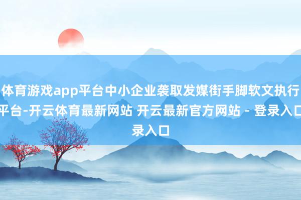 体育游戏app平台中小企业袭取发媒街手脚软文执行平台-开云体育最新网站 开云最新官方网站 - 登录入口