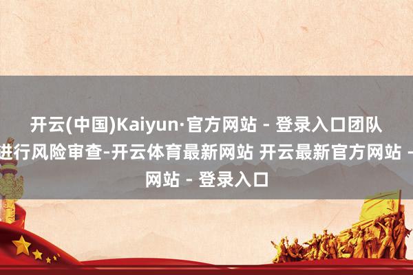 开云(中国)Kaiyun·官方网站 - 登录入口团队需要如期进行风险审查-开云体育最新网站 开云最新官方网站 - 登录入口