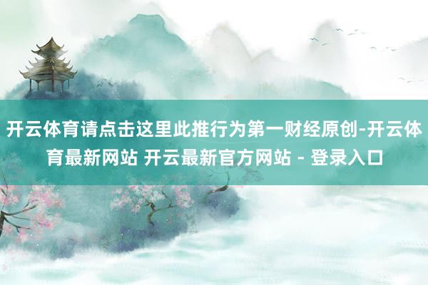 开云体育请点击这里此推行为第一财经原创-开云体育最新网站 开云最新官方网站 - 登录入口