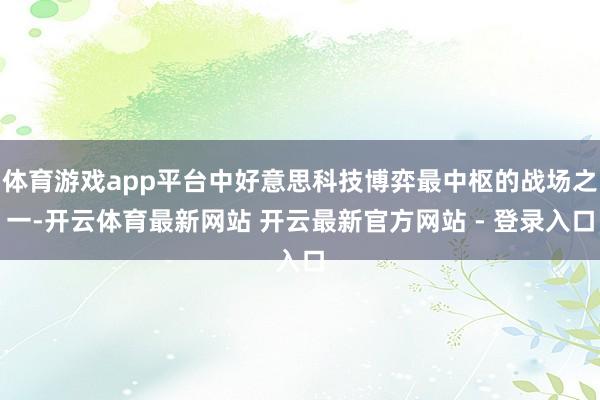 体育游戏app平台中好意思科技博弈最中枢的战场之一-开云体育最新网站 开云最新官方网站 - 登录入口