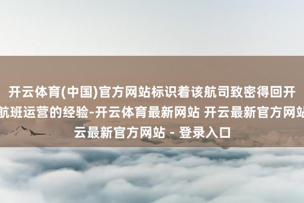 开云体育(中国)官方网站标识着该航司致密得回开展依期交易航班运营的经验-开云体育最新网站 开云最新官方网站 - 登录入口