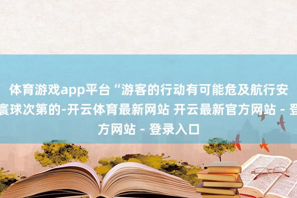 体育游戏app平台“游客的行动有可能危及航行安全或者寰球次第的-开云体育最新网站 开云最新官方网站 - 登录入口