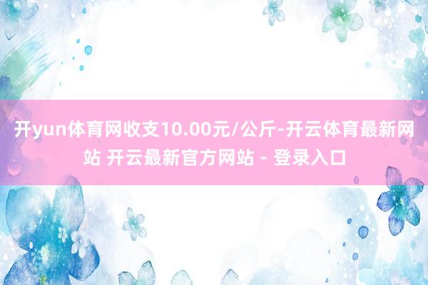 开yun体育网收支10.00元/公斤-开云体育最新网站 开云最新官方网站 - 登录入口