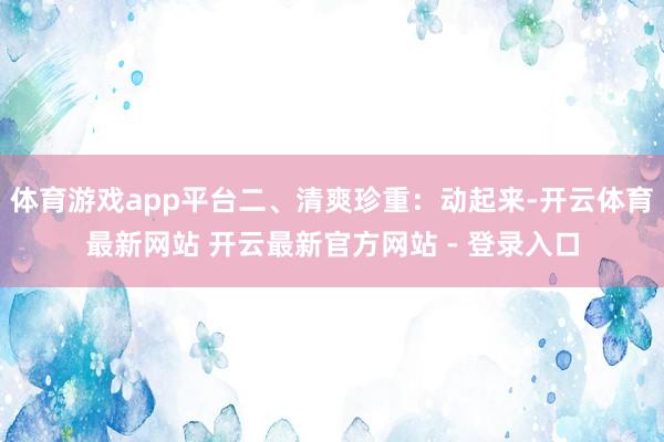 体育游戏app平台二、清爽珍重：动起来-开云体育最新网站 开云最新官方网站 - 登录入口