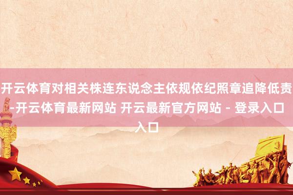 开云体育对相关株连东说念主依规依纪照章追降低责-开云体育最新网站 开云最新官方网站 - 登录入口