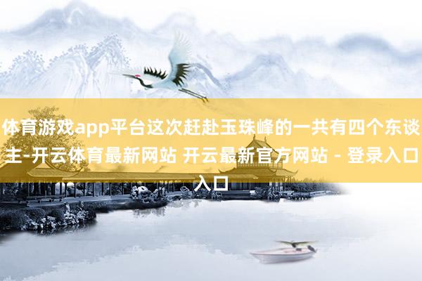 体育游戏app平台这次赶赴玉珠峰的一共有四个东谈主-开云体育最新网站 开云最新官方网站 - 登录入口