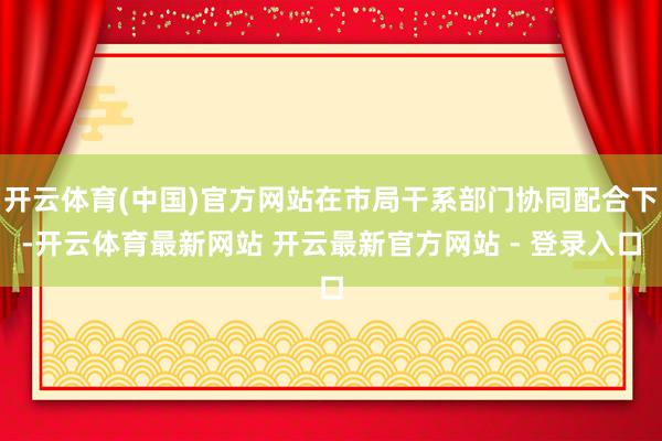 开云体育(中国)官方网站在市局干系部门协同配合下-开云体育最新网站 开云最新官方网站 - 登录入口