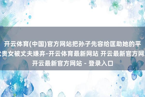 开云体育(中国)官方网站把孙子先容给匡助她的平凡女孩；古代贵女被丈夫嫌弃-开云体育最新网站 开云最新官方网站 - 登录入口