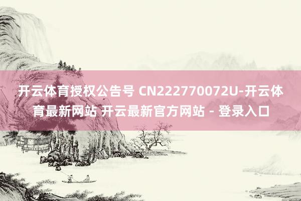 开云体育授权公告号 CN222770072U-开云体育最新网站 开云最新官方网站 - 登录入口