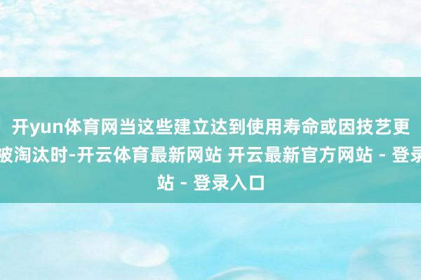 开yun体育网当这些建立达到使用寿命或因技艺更新而被淘汰时-开云体育最新网站 开云最新官方网站 - 登录入口