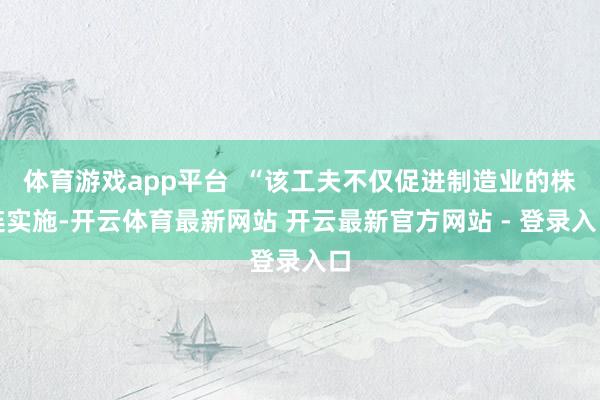 体育游戏app平台  “该工夫不仅促进制造业的株连实施-开云体育最新网站 开云最新官方网站 - 登录入口