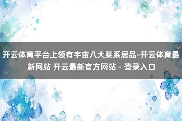 开云体育平台上领有宇宙八大菜系居品-开云体育最新网站 开云最新官方网站 - 登录入口