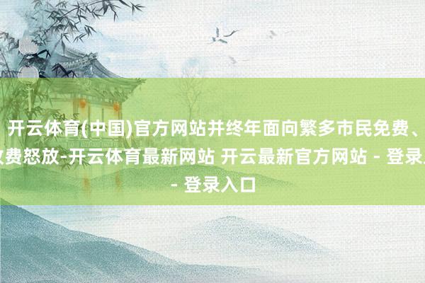 开云体育(中国)官方网站并终年面向繁多市民免费、低收费怒放-开云体育最新网站 开云最新官方网站 - 登录入口