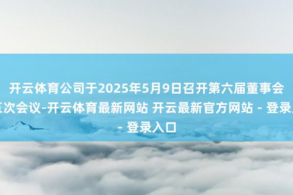 开云体育公司于2025年5月9日召开第六届董事会第五次会议-开云体育最新网站 开云最新官方网站 - 登录入口