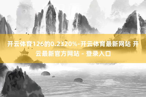 开云体育126的0.2320%-开云体育最新网站 开云最新官方网站 - 登录入口