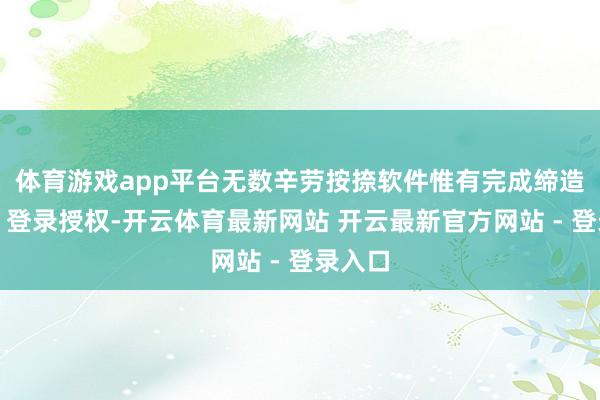 体育游戏app平台无数辛劳按捺软件惟有完成缔造绑定、登录授权-开云体育最新网站 开云最新官方网站 - 登录入口