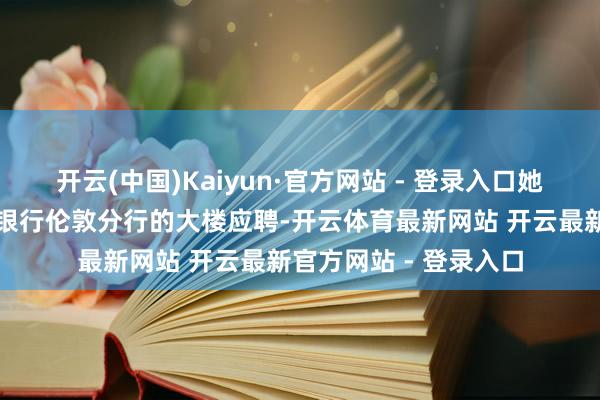 开云(中国)Kaiyun·官方网站 - 登录入口她在战乱中走进了中国银行伦敦分行的大楼应聘-开云体育最新网站 开云最新官方网站 - 登录入口