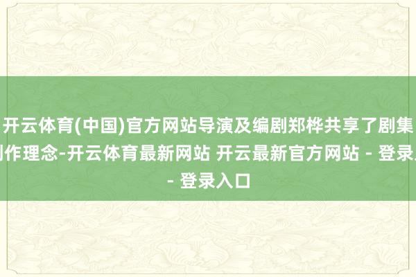 开云体育(中国)官方网站导演及编剧郑桦共享了剧集的创作理念-开云体育最新网站 开云最新官方网站 - 登录入口