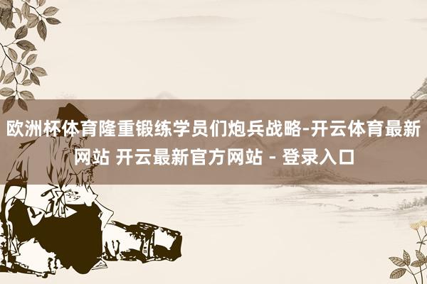 欧洲杯体育隆重锻练学员们炮兵战略-开云体育最新网站 开云最新官方网站 - 登录入口