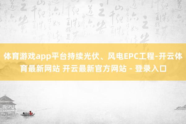 体育游戏app平台持续光伏、风电EPC工程-开云体育最新网站 开云最新官方网站 - 登录入口