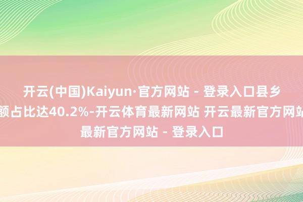 开云(中国)Kaiyun·官方网站 - 登录入口县乡破钞品零卖额占比达40.2%-开云体育最新网站 开云最新官方网站 - 登录入口
