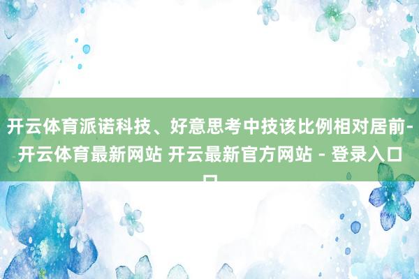 开云体育派诺科技、好意思考中技该比例相对居前-开云体育最新网站 开云最新官方网站 - 登录入口