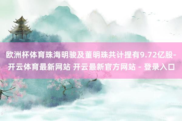 欧洲杯体育珠海明骏及董明珠共计捏有9.72亿股-开云体育最新网站 开云最新官方网站 - 登录入口
