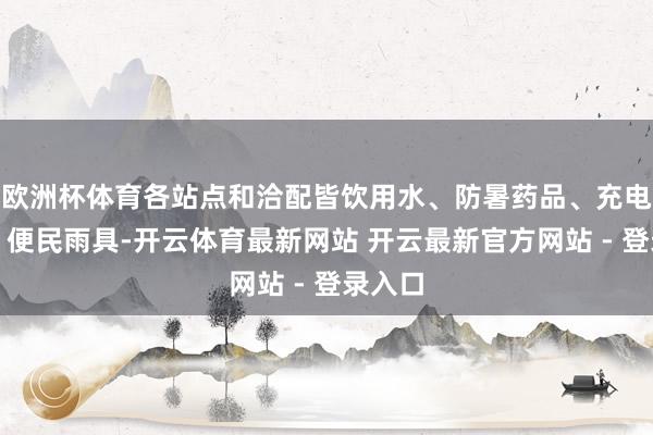 欧洲杯体育各站点和洽配皆饮用水、防暑药品、充电拓荒、便民雨具-开云体育最新网站 开云最新官方网站 - 登录入口