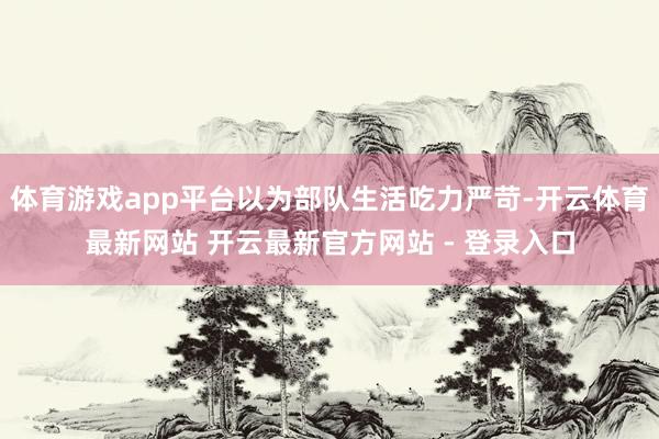 体育游戏app平台以为部队生活吃力严苛-开云体育最新网站 开云最新官方网站 - 登录入口