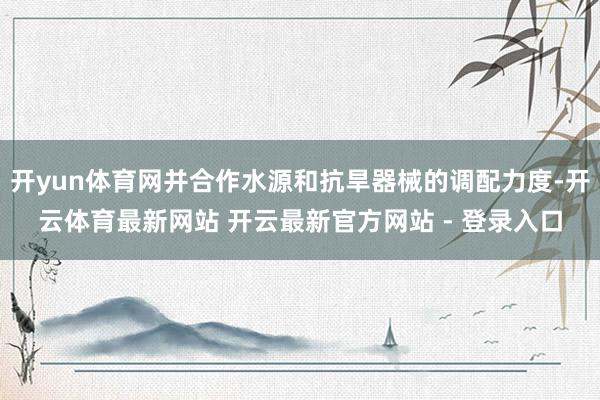 开yun体育网并合作水源和抗旱器械的调配力度-开云体育最新网站 开云最新官方网站 - 登录入口