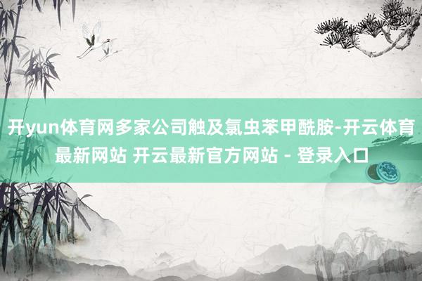 开yun体育网多家公司触及氯虫苯甲酰胺-开云体育最新网站 开云最新官方网站 - 登录入口