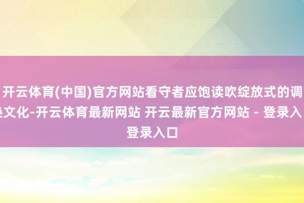 开云体育(中国)官方网站看守者应饱读吹绽放式的调换文化-开云体育最新网站 开云最新官方网站 - 登录入口