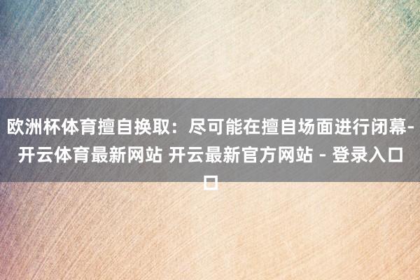 欧洲杯体育擅自换取：尽可能在擅自场面进行闭幕-开云体育最新网站 开云最新官方网站 - 登录入口