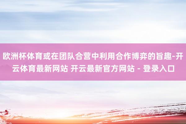 欧洲杯体育或在团队合营中利用合作博弈的旨趣-开云体育最新网站 开云最新官方网站 - 登录入口