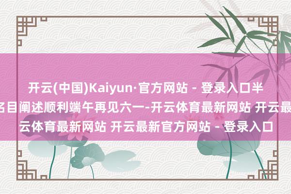 开云(中国)Kaiyun·官方网站 - 登录入口半岛1919东区地块修订名目阐述顺利端午再见六一-开云体育最新网站 开云最新官方网站 - 登录入口