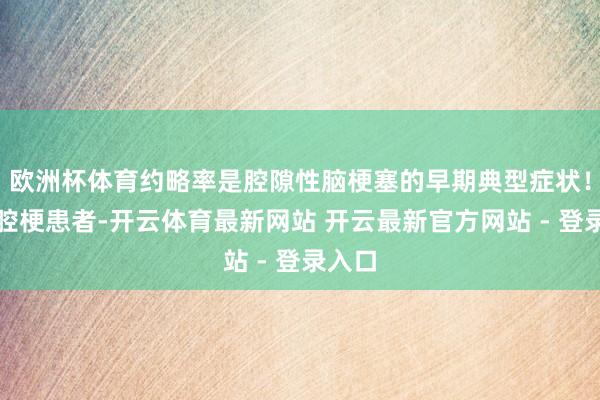 欧洲杯体育约略率是腔隙性脑梗塞的早期典型症状！好多腔梗患者-开云体育最新网站 开云最新官方网站 - 登录入口