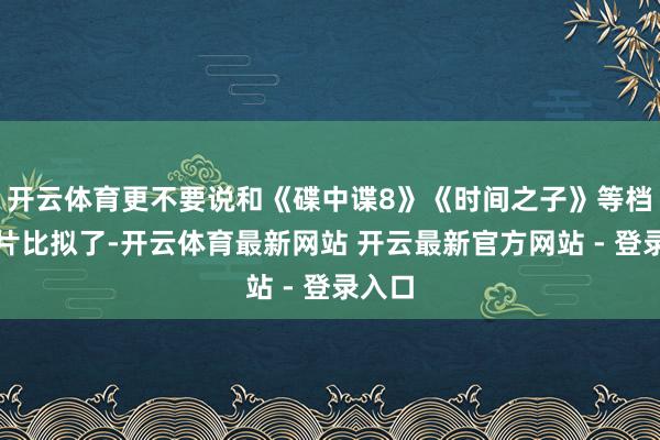 开云体育更不要说和《碟中谍8》《时间之子》等档期新片比拟了-开云体育最新网站 开云最新官方网站 - 登录入口
