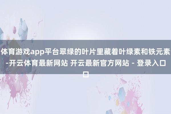 体育游戏app平台翠绿的叶片里藏着叶绿素和铁元素-开云体育最新网站 开云最新官方网站 - 登录入口