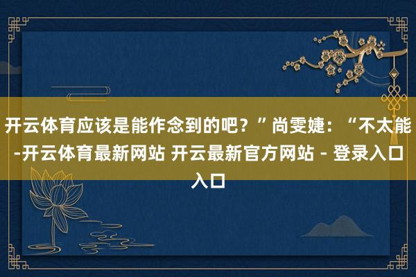 开云体育应该是能作念到的吧？”尚雯婕：“不太能-开云体育最新网站 开云最新官方网站 - 登录入口