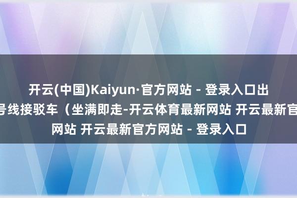 开云(中国)Kaiyun·官方网站 - 登录入口出站后可选乘地铁2号线接驳车(坐满即走-开云体育最新网站 开云最新官方网站 - 登录入口
