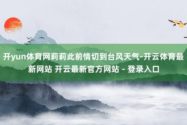开yun体育网莉莉此前情切到台风天气-开云体育最新网站 开云最新官方网站 - 登录入口