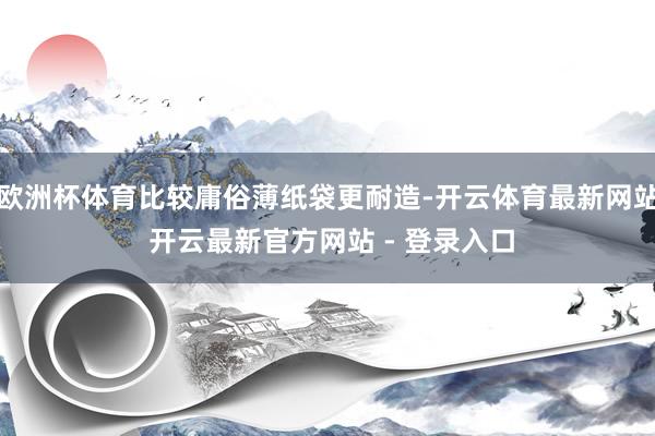 欧洲杯体育比较庸俗薄纸袋更耐造-开云体育最新网站 开云最新官方网站 - 登录入口
