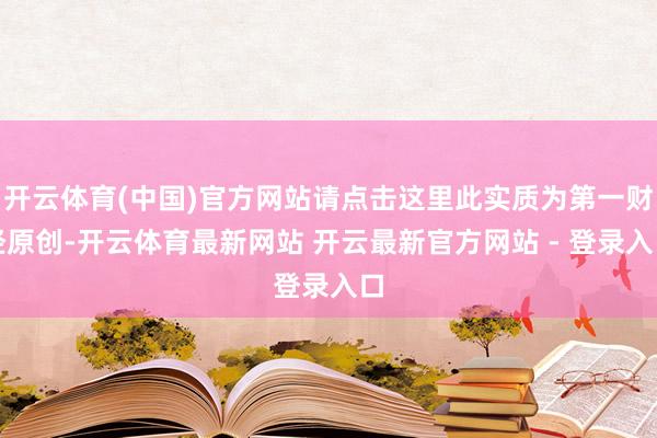 开云体育(中国)官方网站请点击这里此实质为第一财经原创-开云体育最新网站 开云最新官方网站 - 登录入口