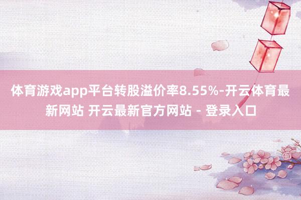 体育游戏app平台转股溢价率8.55%-开云体育最新网站 开云最新官方网站 - 登录入口