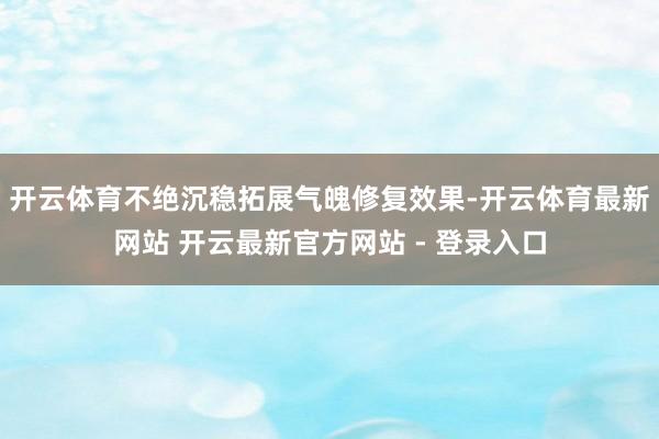 开云体育不绝沉稳拓展气魄修复效果-开云体育最新网站 开云最新官方网站 - 登录入口