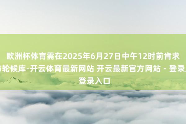 欧洲杯体育需在2025年6月27日中午12时前肯求干与轮候库-开云体育最新网站 开云最新官方网站 - 登录入口