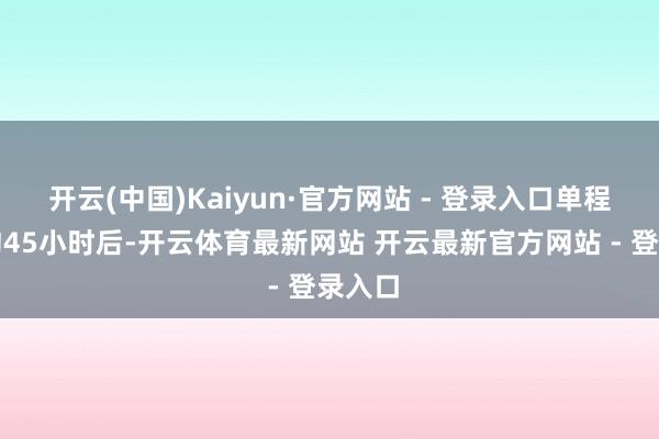 开云(中国)Kaiyun·官方网站 - 登录入口单程漂荡约45小时后-开云体育最新网站 开云最新官方网站 - 登录入口